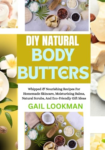 DIY NATURAL BODY BUTTERS: Whipped & Nourishing Recipes For Homemade Skincare, Moisturizing Balms, Natural Scrubs, And Eco-Friendly Gift Ideas