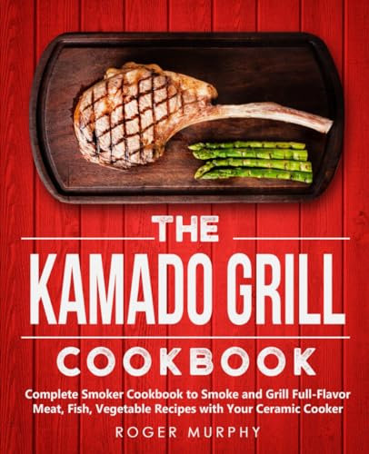 The Kamado Grill Cookbook: Complete Smoker Cookbook to Smoke and Grill Full-Flavor Meat, Fish, Game, Vegetable Recipes with Your Ceramic Cooker