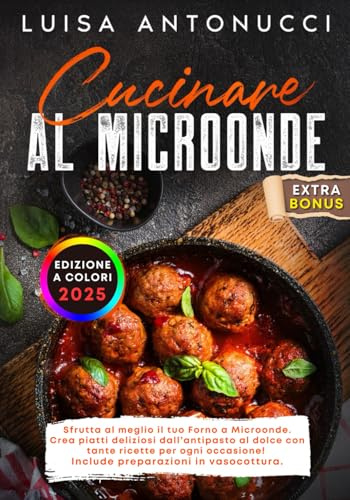Cucinare al Microonde: Sfrutta al Meglio il tuo Forno a Microonde. Crea Piatti Deliziosi dall’Antipasto al Dolce con Tante Ricette per ogni Occasione! Include Preparazioni in Vasocottura.