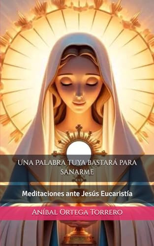 Una Palabra tuya bastará para sanarme: Meditaciones ante Jesús Eucaristía