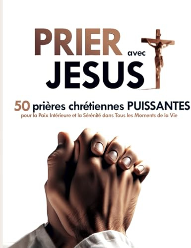 Prier avec Jésus : 50 Prières Chrétiennes Puissantes pour la Paix Intérieure et la Sérénité dans Tous les Moments de la Vie: Transformer Votre Vie par la Puissance de la Prière