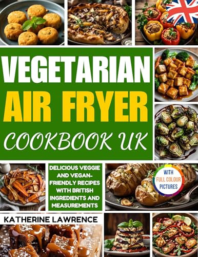 VEGETARIAN AIR FRYER COOKBOOK UK: Delicious Veggie & Vegan-Friendly Recipes with British Ingredients and Measurements (Air Fryer Cookbook for Beginners)
