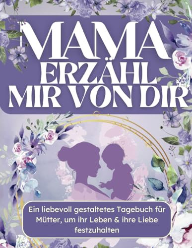 Mama, erzähl mir von dir: Ein liebevoll gestaltetes Tagebuch (Journal) für Mütter, das ihr Leben & ihre Liebe für immer bewahrt
