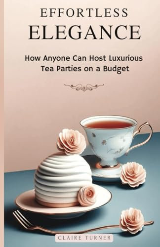 Effortless Elegance: How Anyone Can Host Luxurious Tea Parties on a Budget