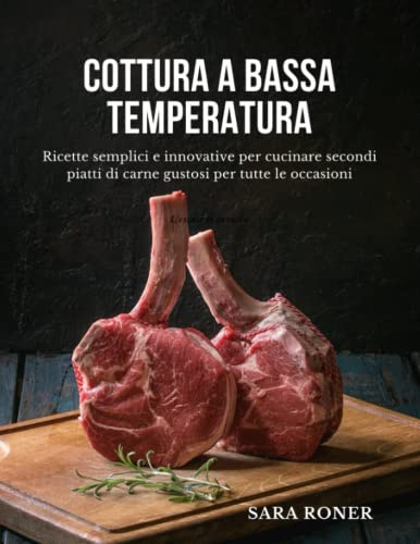 Cottura a bassa temperatura: Ricette semplici e innovative per cucinare secondi piatti di carne gustosi per tutte le occasioni