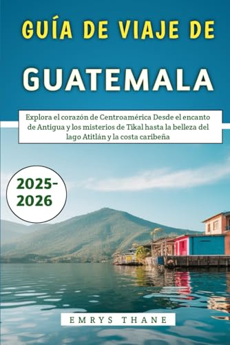 Guía De Viaje De Guatemala 2025-2026: Explora el corazón de Centroamérica Desde el encanto de Antigua y los misterios de Tikal hasta la belleza del lago Atitlán y la costa caribeña