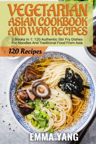 Vegetarian Asian Cookbook And Wok Recipes: 2 Books In 1: 120 Authentic Stir Fry Dishes For Noodles And Traditional Food From Asia