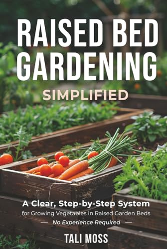 Raised Bed Gardening Simplified: A Clear, Step-by-Step System for Growing Vegetables in Raised Garden Beds — No Experience Required