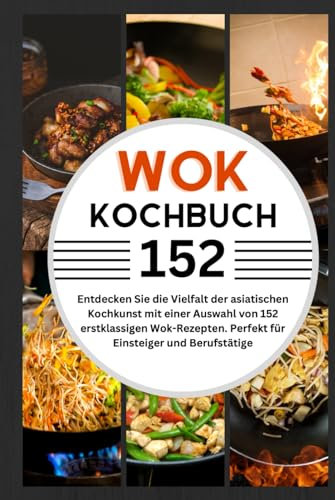 Wok Kochbuch: Entdecken Sie die Vielfalt der asiatischen Kochkunst mit einer Auswahl von152 erstklassigen Wok-Rezepten. Perfekt für Einsteiger und ... Gerichte sowie grundlegende Einstiegstipps