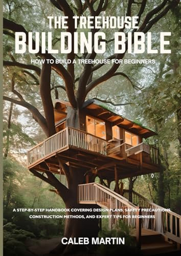 The Treehouse Building Bible: How to Build a Treehouse for Beginners: A Step-by-Step Handbook Covering Design Plans, Safety Precautions, Construction Methods, and Expert Tips for Beginners