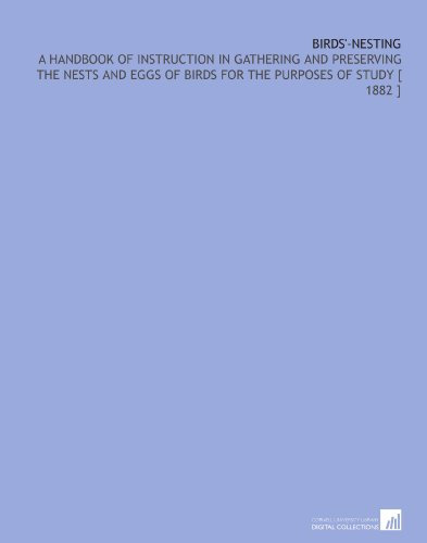 Birds'-Nesting: A Handbook of Instruction in Gathering and Preserving the Nests and Eggs of Birds for the Purposes of Study [ 1882 ]