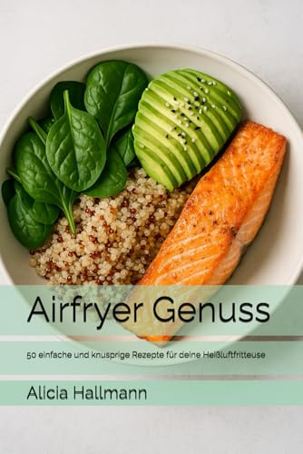 Airfryer Genuss: 50 einfache und knusprige Rezepte für deine Heißluftfritteuse