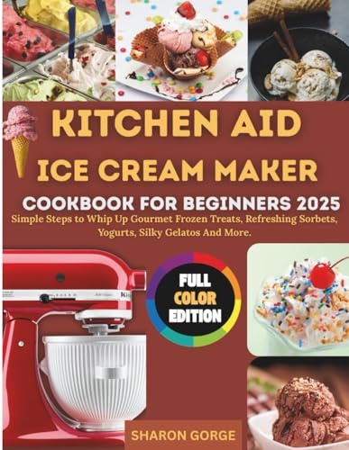 KITCHEN AID ICE CREAM MAKER COOKBOOK FOR BEGINNERS 2025: Simple Steps to Whip Up Gourmet Frozen Treats, Refreshing Sorbets, Yogurts, Silky Gelatos And More.