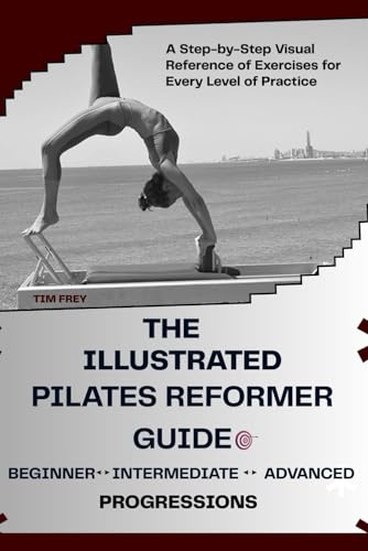 THE ILLUSTRATED PILATES REFORMER GUIDE ( BEGINNER, INTERMEDIATE & ADVANCED PROGRESSIONS): A Step-by-Step Visual Reference of Exercises for Every Level of Practice