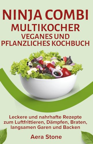 Ninja Combi Multikocher Veganes und pflanzliches Kochbuch: Leckere und nahrhafte Rezepte zum Luftfrittieren, Dämpfen, Braten, langsamen Garen und Backen