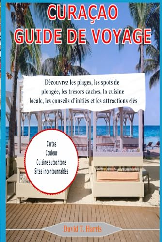 CURAÇAO GUIDE DE VOYAGE: Découvrez les plages, les spots de plongée, les trésors cachés, la cuisine locale, les conseils d'initiés et les attractions clés