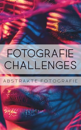 Fotografie Challenges - Abstrakte Fotografie: 50 Aufgaben und Ideen für die Abstrakte Fotografie | für Fotobegeisterte, Anfänger, Fortgeschrittene
