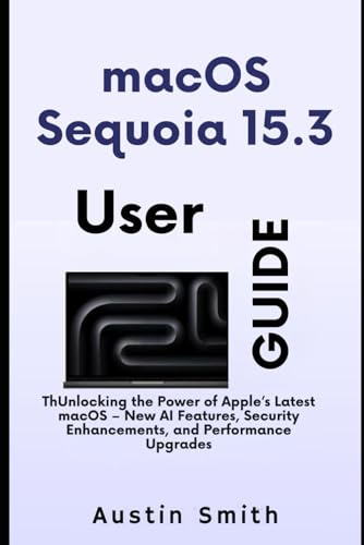 macOS Sequoia 15.3 User Guide: Unlocking the Power of Apple’s Latest macOS – New AI Features, Security Enhancements, and Performance Upgrades (AI, TECH REVIEWS AND GADGETS UPDATES)