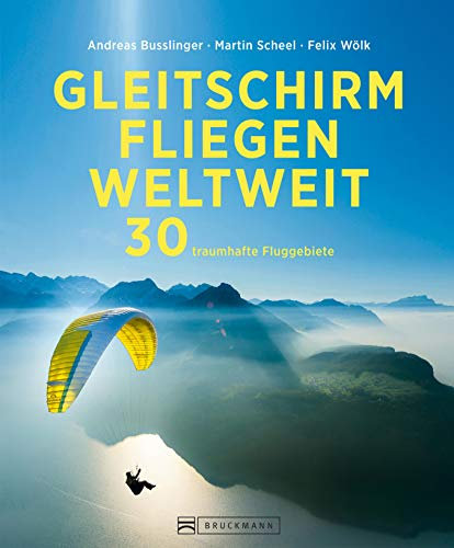 Gleitschirmfliegen weltweit - die 30 besten Fluggebiet aller Kontinente: 30 traumhafte Fluggebiete