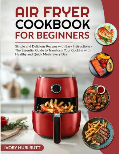 Air Fryer Cookbook for Beginners: Simple and Delicious Recipes with Easy Instructions - The Essential Guide to Transform Your Cooking with Healthy and Quick Meals Every Day