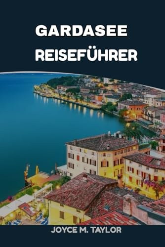 GARDASEE REISEFÜHRER 2025-2026: Gardasee-Urlaubsführer: Von historischen Sirmione-Schlössern bis zu Monte Baldo-Panoramen