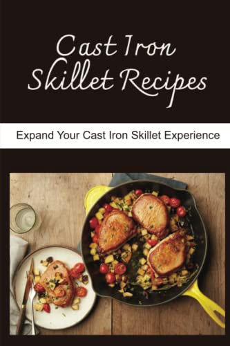 Cast Iron Skillet Recipes: Expand Your Cast Iron Skillet Experience