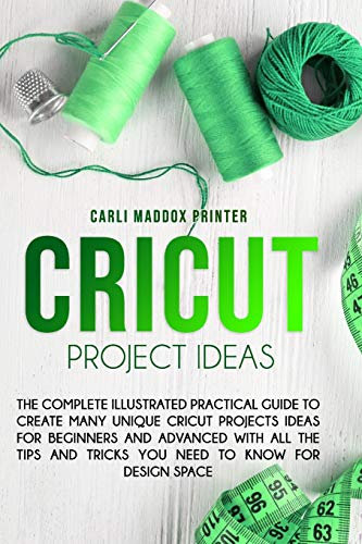 Cricut Project Ideas: The Complete Illustrated Practical Guide to Create Many Unique Cricut Projects Ideas For Beginners And Advanced With All the Tips and Tricks You Need To Know for Design Space