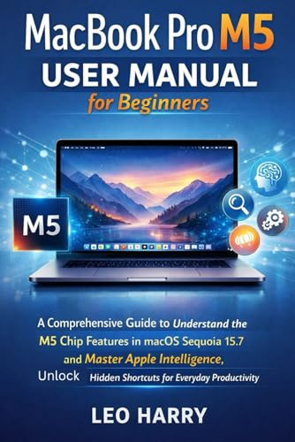MacBook Pro M5 User Manual for Beginners: A comprehensive Guide to Understand the M5 Chip Features in macOS Sequoia 15.7 and Master Apple Intelligence, unlock Hidden Shortcuts for Everyday Productivit