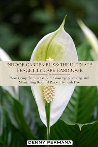 Indoor Garden Bliss: The Ultimate Peace Lily Care Handbook: Learn How to Grow and Care Stunning Peace Lilies Effortlessly