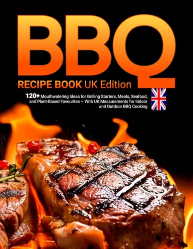 BBQ Recipe Book UK Edition: 120+ Mouthwatering Ideas for Grilling Starters, Meats, Seafood, and Plant-Based Favourites – With UK Measurements for Indoor and Outdoor BBQ Cooking