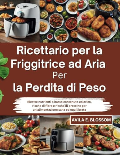 Ricettario per la Friggitrice ad Aria per la Perdita di Peso: Ricette nutrienti a basso contenuto calorico, ricche di fibre e ricche di proteine per un'alimentazione sana ed equilibrata