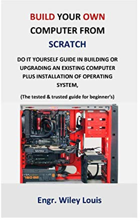 Build your own computer from scratch: Do it yourself guide in building or upgrading an existing computer plus installation of operating system, (The tested & trusted guide for beginner’s & prof)