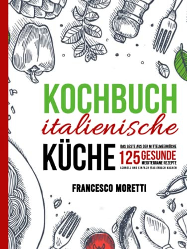 Kochbuch italienische Küche: Das Beste aus der Mittelmeerküche - 125 gesunde mediterrane Rezepte. Schnell und einfach italienisch kochen