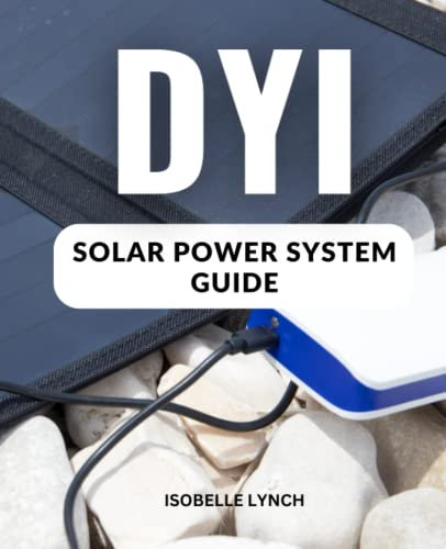 DIY Solar Power System Guide: A Complete Guide To Creating Grid-tied And Off-grid Solar Power Solutions For Your Home On Any Budget | Install & Construct A Solar Power System For Beginners