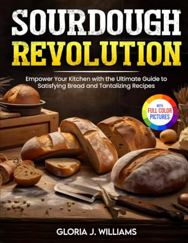 Sourdough Revolution: Empower Your Kitchen with the Ultimate Guide to Satisfying Bread and Tantalizing Recipes| Full Colour Edition