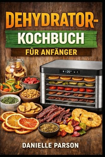 DEHYDRATOR-KOCHBUCH FÜR ANFÄNGER: Ein vollständiger Leitfaden für Anfänger zum Thema Lebensmittel-Dehydrierung mit einfachen Rezepten