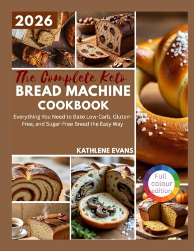 The Complete Keto Bread Machine Cookbook: Everything You Need to Bake Low-Carb, Gluten-Free, and Sugar-Free Bread the Easy Way