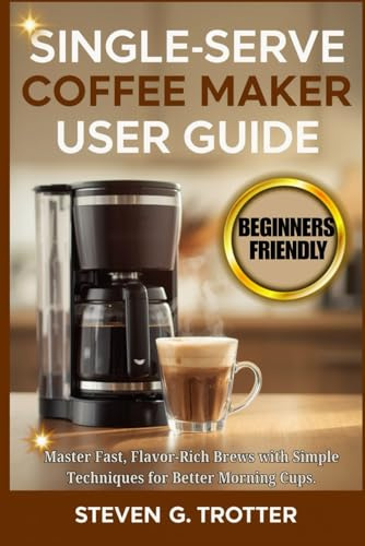 Single Serve Coffee Maker User Guide: Master Fast, Flavor-Rich Brews with Simple Techniques for Better Morning Cups.