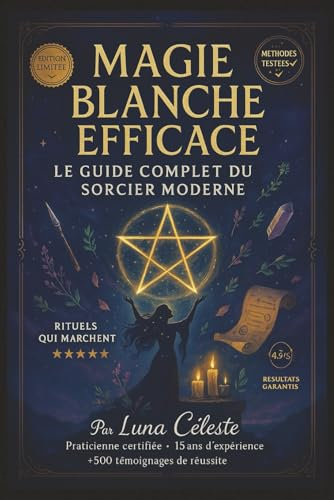 MAGIE BLANCHE EFFICACE : Le Guide Complet du Sorcier Moderne: Rituels, Sortilèges et Secrets pour Harmoniser votre Vie – Plus de 50 Pratiques Testées ... l'Argent, la Protection et la Spiritualité