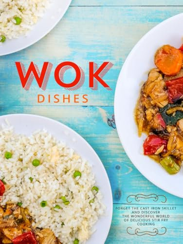 Wok Dishes: Forget the Cast Iron Skillet and Discover the Wonderful World of Delicious Stir Fry Cooking (Wok Cooking)