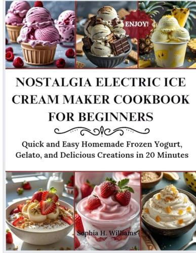 NOSTALGIA ELECTRIC ICE CREAM MAKER COOKBOOK FOR BEGINNERS: Quick And Easy Homemade Frozen Yoghurt, Gelato And Delicious Creations In 20 Minutes