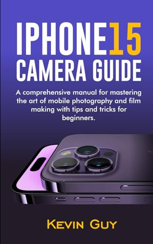 iPhone 15 Camera Guide: A comprehensive manual for mastering the art of mobile photography and film making with tips and tricks for beginners.