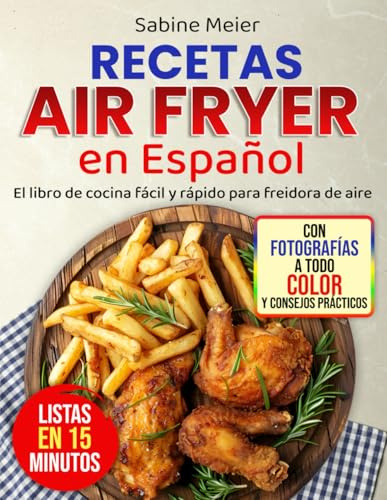 Recetas Air Fryer en Español: El libro de cocina fácil y rápido para freidora de aire: Recetas superdeliciosas bajas en carbohidratos y azúcar para el día a día – listas en 15 minutos