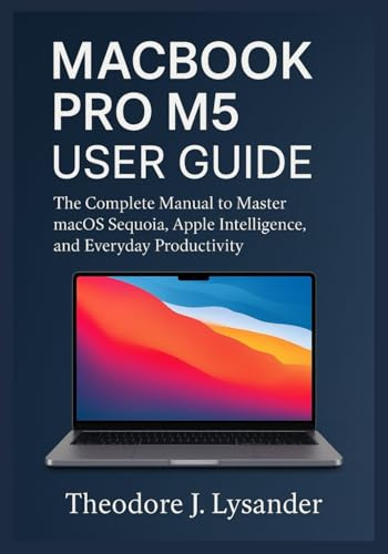 MACBOOK PRO M5 USER GUIDE: The Complete Manual to Master macOS Sequoia, Apple Intelligence, and Everyday Productivity
