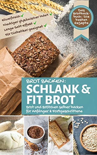 Brot Backen SCHLANK & FIT BROT: Das Brotbackbuch: Brot und Brötchen selber backen - die besten Rezepte: eiweißreich – niedriger glykämischer Index - schlank mit Brot - für Diabetiker geeignet