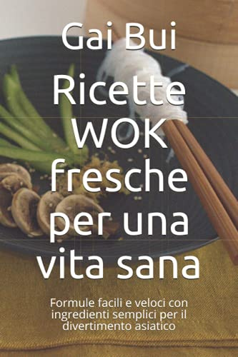 Ricette WOK fresche per una vita sana: Formule facili e veloci con ingredienti semplici per il divertimento asiatico