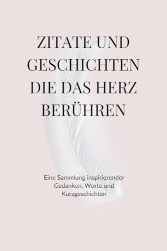 Zitate und Geschichten die des Herz berühren: Eine Sammlung inspirierender Gedanken & Worte und Kurzgeschichten
