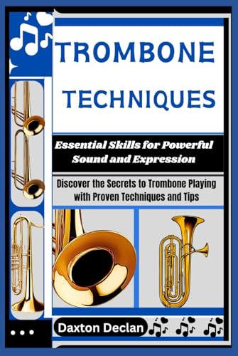 TROMBONE TECHNIQUES: Essential Skills for Powerful Sound and Expression: Discover the Secrets to Trombone Playing with Proven Techniques and Tips