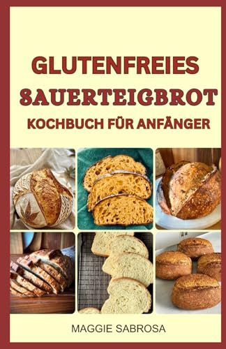 GLUTENFREIES SAUERTEIGBROT KOCHBUCH FÜR ANFÄNGER: Einfache und köstliche hausgemachte Zöliakie-sichere Sauerteigrezepte für jeden Hobbybäcker