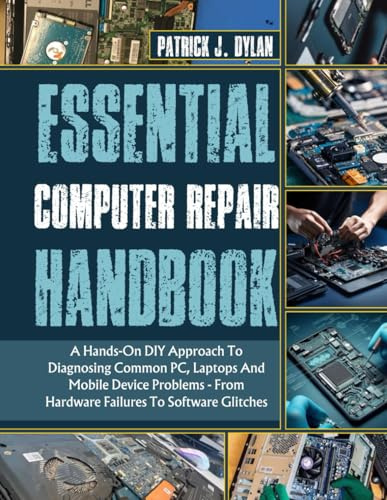 Essential Computer Repair Handbook: A Hands-On DIY Approach To Diagnosing Common PC, Laptops And Mobile Device Problems - From Hardware Failures To Software Glitches (The Hands-On DIY Handbooks)